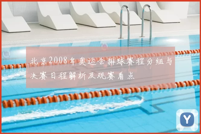 北京2008年奥运会排球赛程分组与决赛日程解析及观赛看点